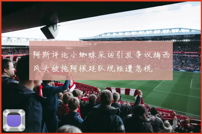 阿斯评论小蜘蛛采访引发争议梅西风头被抢阿根廷队规矩遭忽视