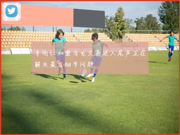 李刚仁加盟马竞交易进入尾声正在解决最后细节问题