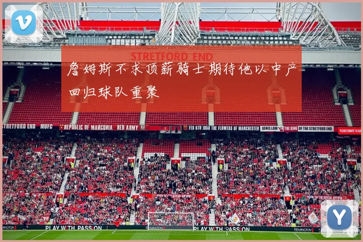 詹姆斯不求顶薪骑士期待他以中产回归球队重聚