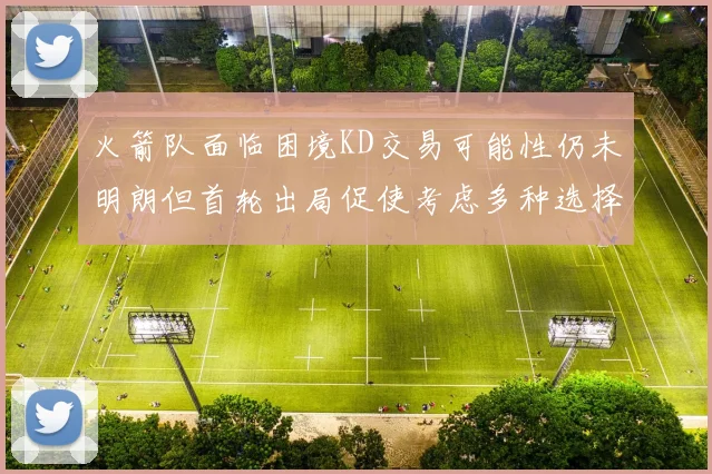 火箭队面临困境KD交易可能性仍未明朗但首轮出局促使考虑多种选择