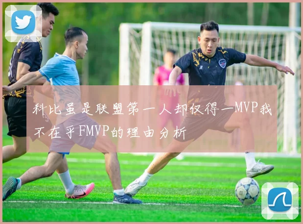 科比虽是联盟第一人却仅得一MVP我不在乎FMVP的理由分析