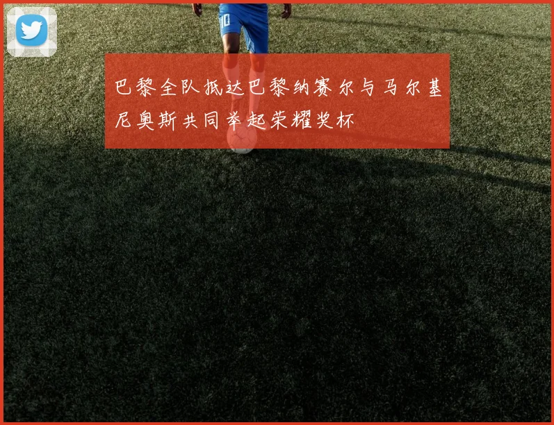巴黎全队抵达巴黎纳赛尔与马尔基尼奥斯共同举起荣耀奖杯