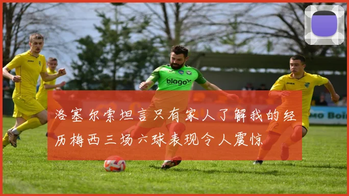 洛塞尔索坦言只有家人了解我的经历梅西三场六球表现令人震惊