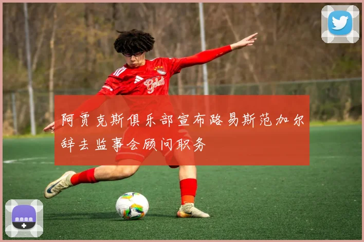 阿贾克斯俱乐部宣布路易斯范加尔辞去监事会顾问职务