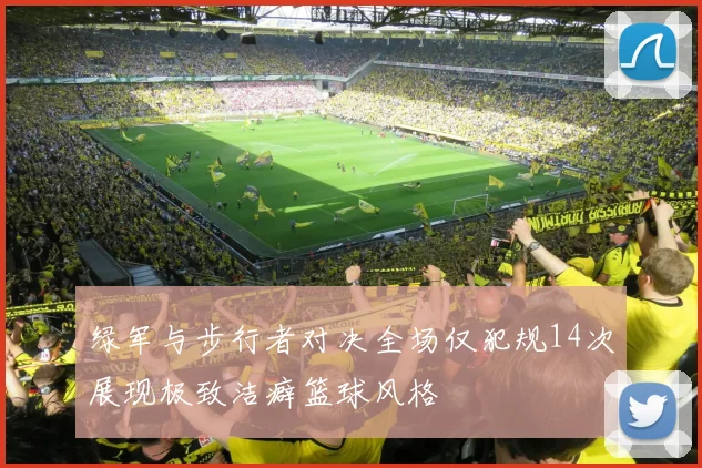 绿军与步行者对决全场仅犯规14次展现极致洁癖篮球风格