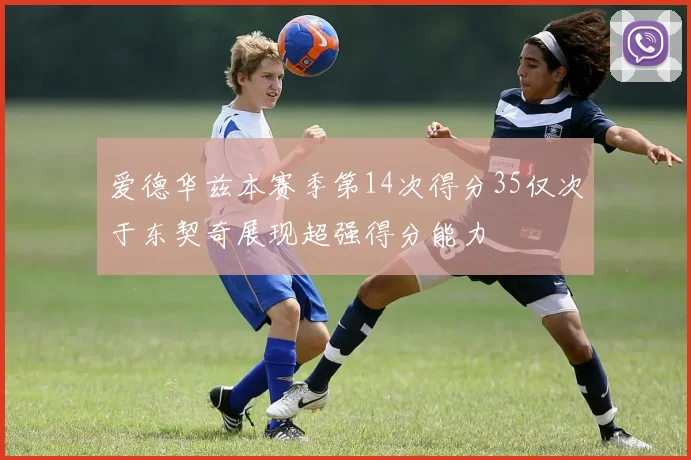 爱德华兹本赛季第14次得分35仅次于东契奇展现超强得分能力