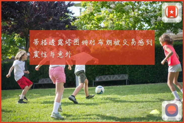 蒂格透露塔图姆对布朗被交易感到震惊与意外