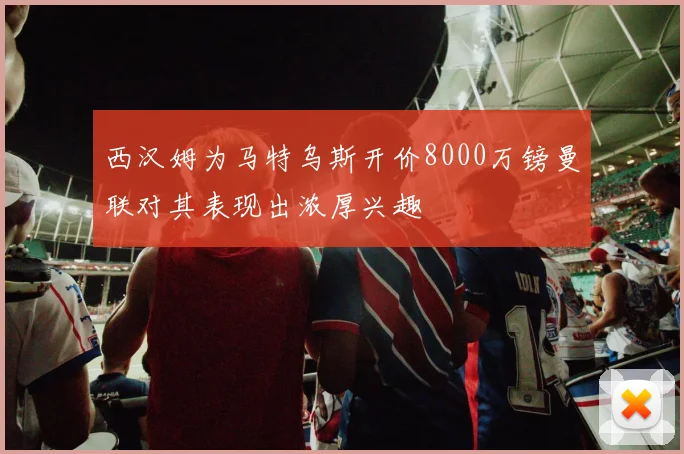 西汉姆为马特乌斯开价8000万镑曼联对其表现出浓厚兴趣