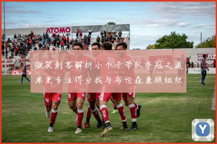 微笑刺客解析小个子带队夺冠之道库里专注得分我与布伦森兼顾组织与得分