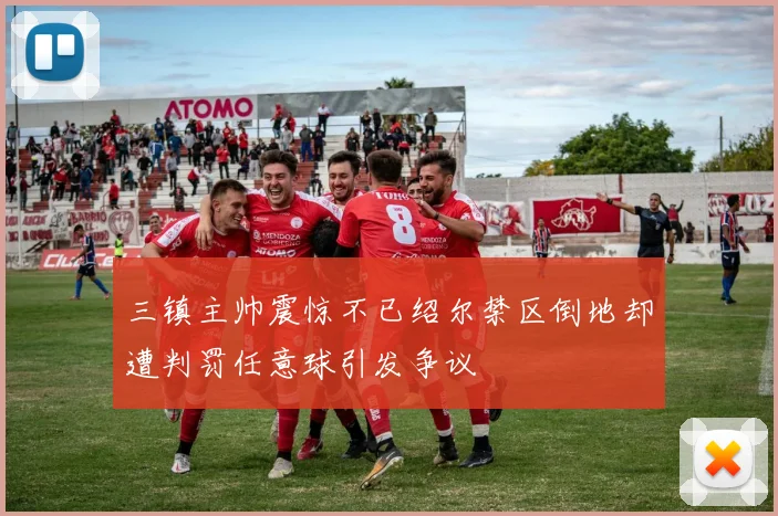 三镇主帅震惊不已绍尔禁区倒地却遭判罚任意球引发争议