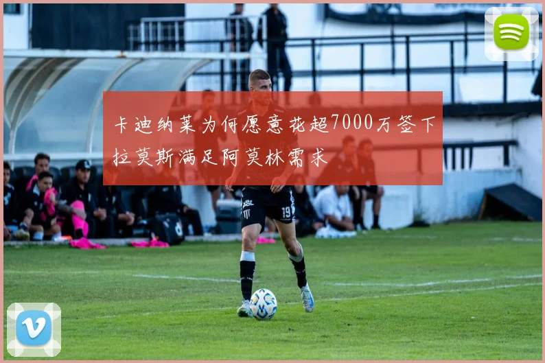 卡迪纳莱为何愿意花超7000万签下拉莫斯满足阿莫林需求