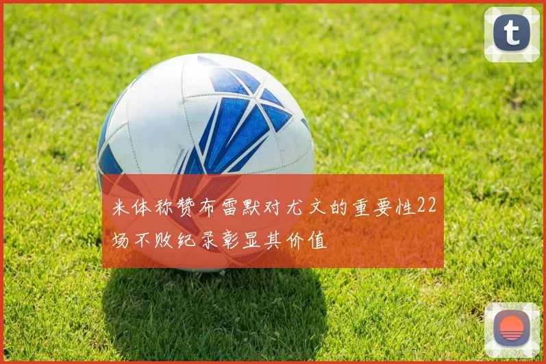 米体称赞布雷默对尤文的重要性22场不败纪录彰显其价值