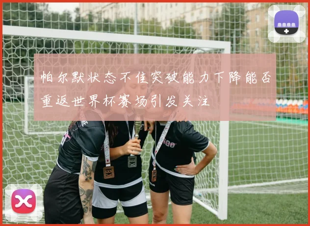 帕尔默状态不佳突破能力下降能否重返世界杯赛场引发关注
