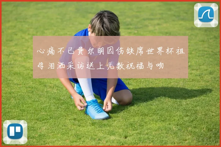 心痛不已费尔明因伤缺席世界杯祖母泪洒采访送上无数祝福与吻