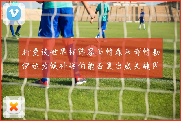 科曼谈世界杯阵容马特森和海特勒伊达为候补廷伯能否复出成关键因素